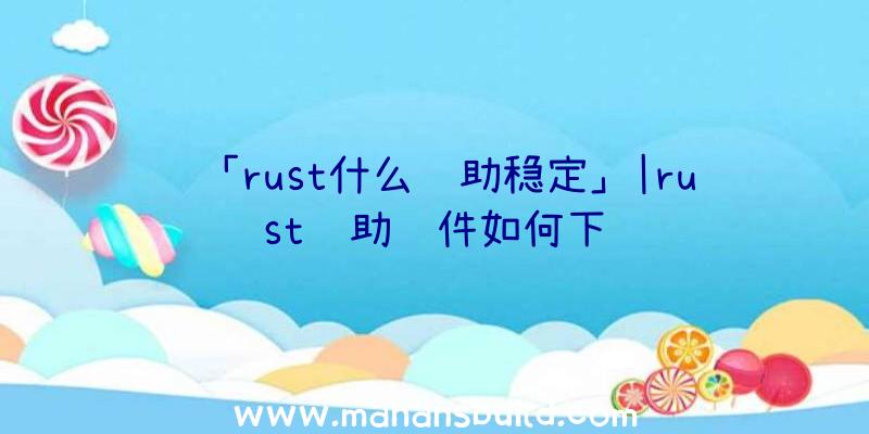 「rust什么辅助稳定」|rust辅助软件如何下载